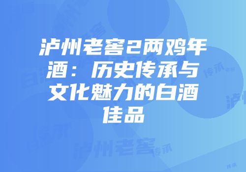 泸州老窖2两鸡年酒：历史传承与文化魅力的白酒佳品