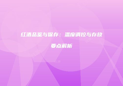 红酒品鉴与保存：温度调控与存放要点解析