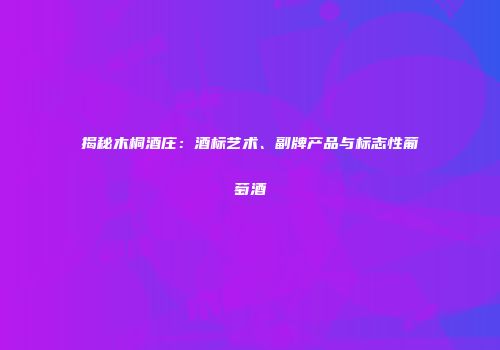 揭秘木桐酒庄：酒标艺术、副牌产品与标志性葡萄酒