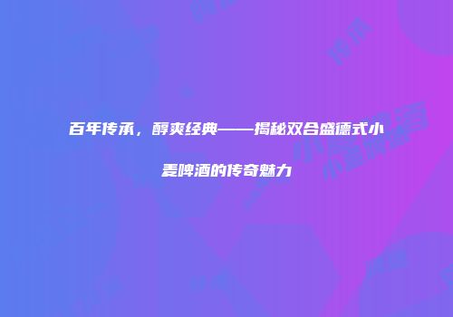 百年传承，醇爽经典——揭秘双合盛德式小麦啤酒的传奇魅力