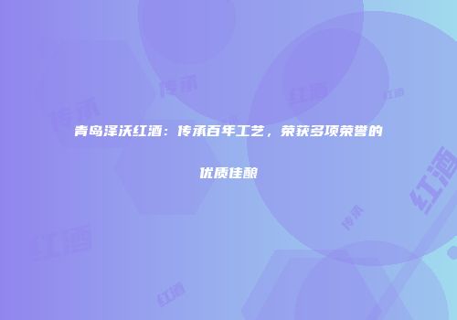 青岛泽沃红酒：传承百年工艺，荣获多项荣誉的优质佳酿