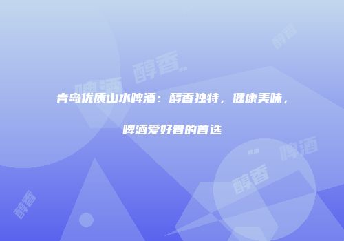 青岛优质山水啤酒：醇香独特，健康美味，啤酒爱好者的首选