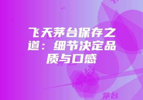飞天茅台保存之道：细节决定品质与口感