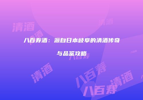八百寿酒：源自日本岐阜的清酒传奇与品鉴攻略