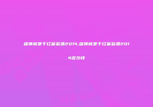 雄狮城堡干红葡萄酒2014,雄狮城堡干红葡萄酒2014多少钱