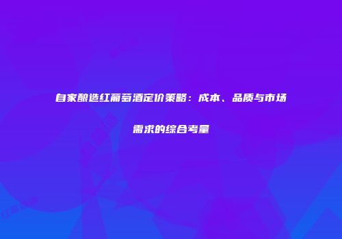 自家酿造红葡萄酒定价策略：成本、品质与市场需求的综合考量