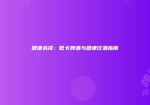 健康选择：低卡啤酒与健康饮酒指南