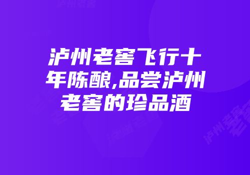 泸州老窖飞行十年陈酿,品尝泸州老窖的珍品酒