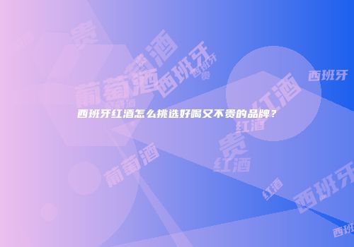 西班牙红酒怎么挑选好喝又不贵的品牌？