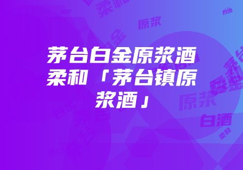 茅台白金原浆酒柔和「茅台镇原浆酒」