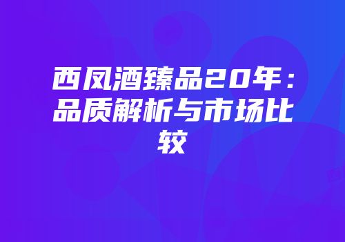 西凤酒臻品20年：品质解析与市场比较