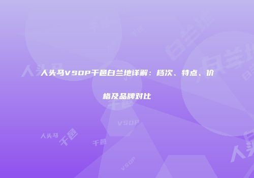 人头马VSOP干邑白兰地详解：档次、特点、价格及品牌对比