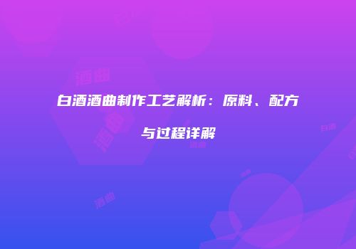 白酒酒曲制作工艺解析：原料、配方与过程详解