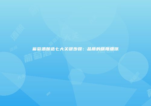 葡萄酒酿造七大关键步骤：品质的精雕细琢