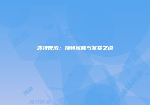 波特啤酒：独特风味与鉴赏之道