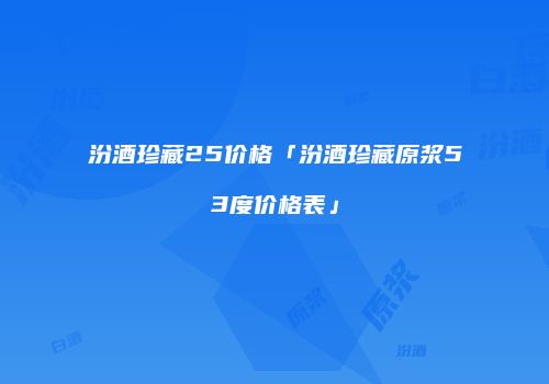 汾酒珍藏25价格「汾酒珍藏原浆53度价格表」