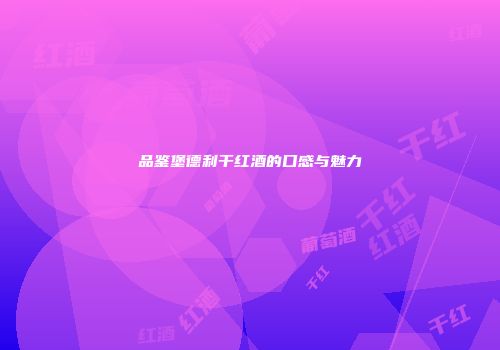 品鉴堡德利干红酒的口感与魅力