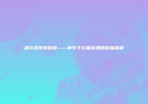 波尔多传奇佳酿——奔牛干红葡萄酒的韵味解析