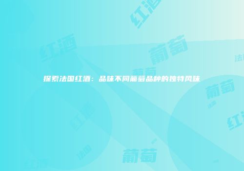 探索法国红酒：品味不同葡萄品种的独特风味