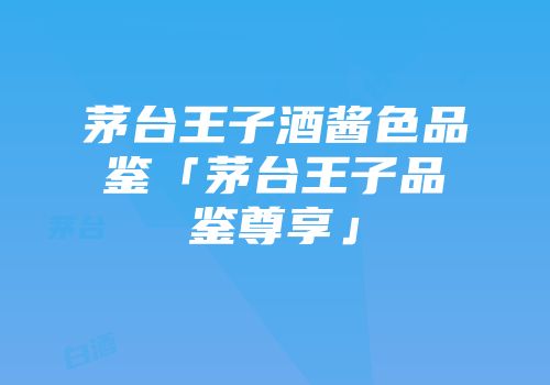 茅台王子酒酱色品鉴「茅台王子品鉴尊享」