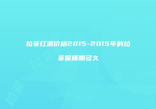 拉菲红酒价格2015-2015年的拉菲保质期多久