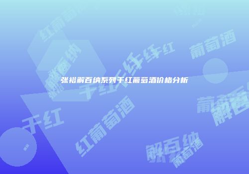 张裕解百纳系列干红葡萄酒价格分析