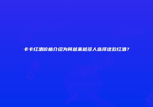 卡卡红酒价格介绍为何越来越多人选择这款红酒？