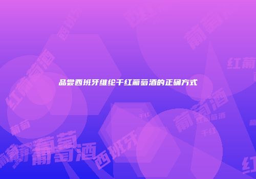 品尝西班牙维纶干红葡萄酒的正确方式