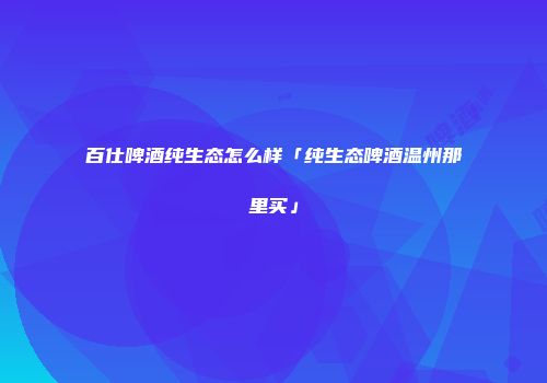 百仕啤酒纯生态怎么样「纯生态啤酒温州那里买」