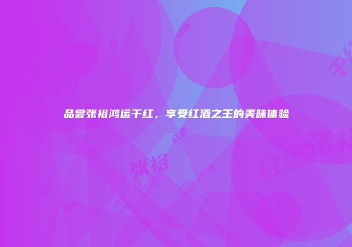 品尝张裕鸿运干红，享受红酒之王的美味体验