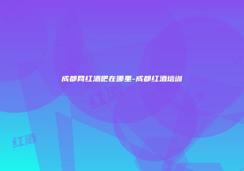 成都网红酒吧在哪里-成都红酒培训