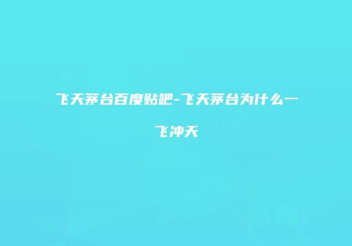 飞天茅台百度贴吧-飞天茅台为什么一飞冲天