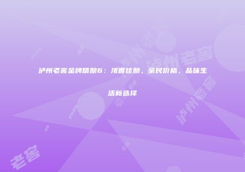 泸州老窖金牌精酿6：浓香佳酿，亲民价格，品味生活新选择