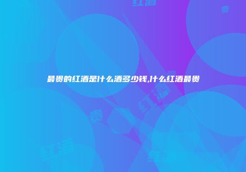 最贵的红酒是什么酒多少钱,什么红酒最贵