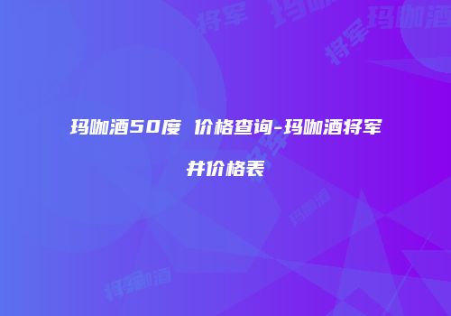 玛咖酒50度 价格查询-玛咖酒将军井价格表