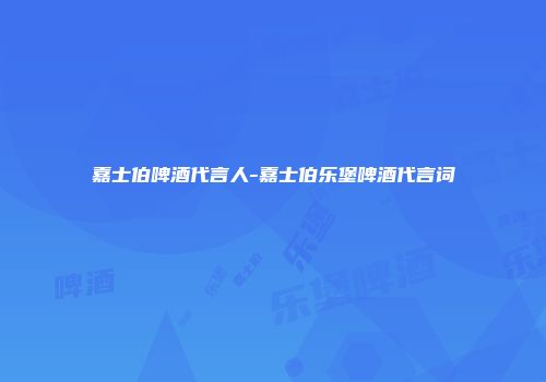 嘉士伯啤酒代言人-嘉士伯乐堡啤酒代言词