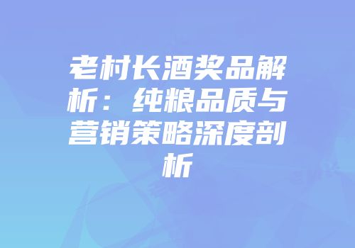 老村长酒奖品解析：纯粮品质与营销策略深度剖析