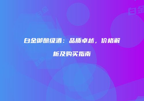 白金御酿级酒：品质卓越，价格解析及购买指南