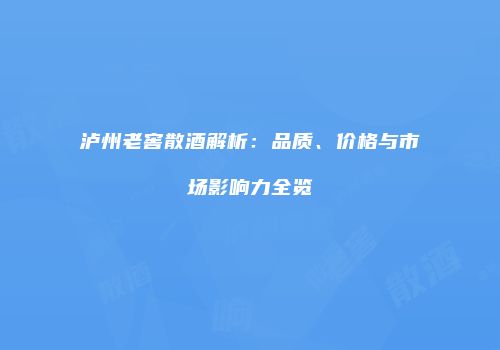 泸州老窖散酒解析：品质、价格与市场影响力全览