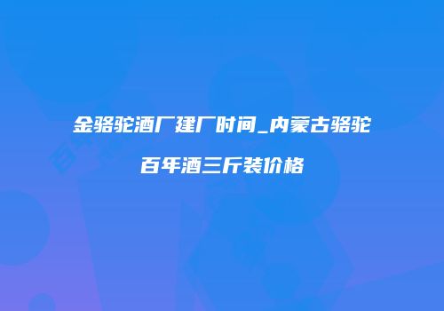 金骆驼酒厂建厂时间_内蒙古骆驼百年酒三斤装价格