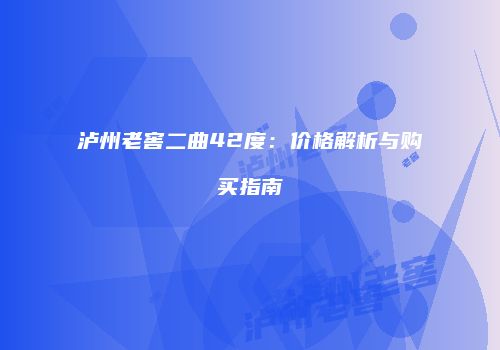 泸州老窖二曲42度：价格解析与购买指南