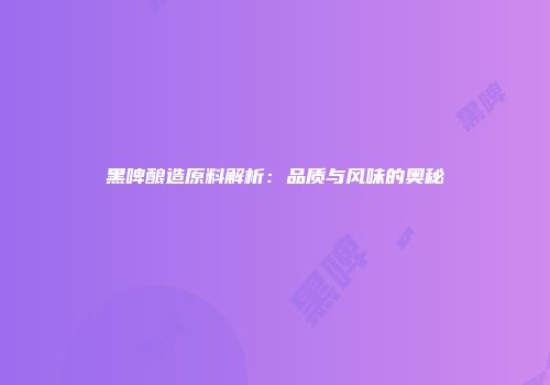 黑啤酿造原料解析：品质与风味的奥秘