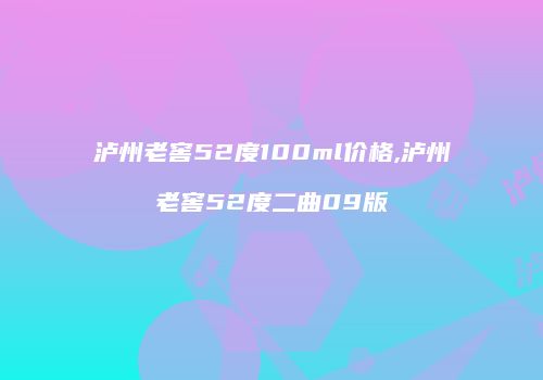 泸州老窖52度100ml价格,泸州老窖52度二曲09版