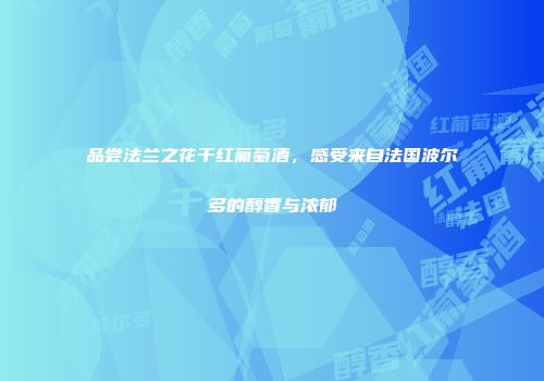 品尝法兰之花干红葡萄酒，感受来自法国波尔多的醇香与浓郁