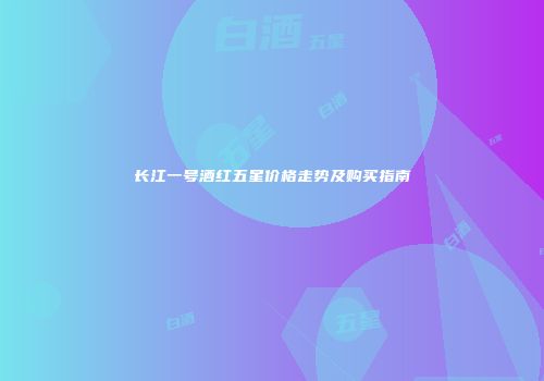 长江一号酒红五星价格走势及购买指南