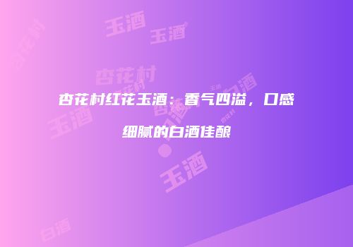 杏花村红花玉酒：香气四溢，口感细腻的白酒佳酿