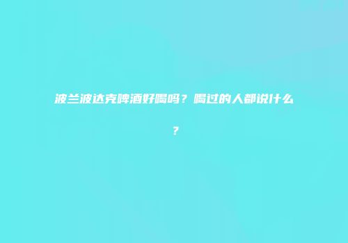 波兰波达克啤酒好喝吗？喝过的人都说什么？