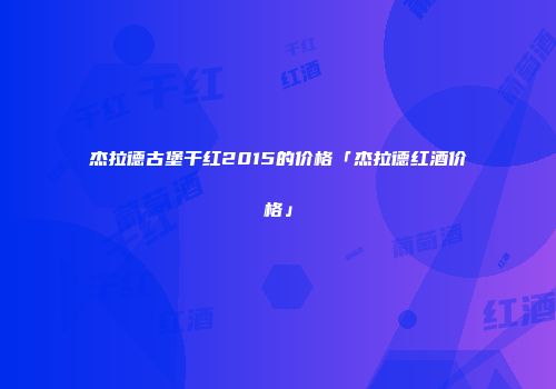 杰拉德古堡干红2015的价格「杰拉德红酒价格」