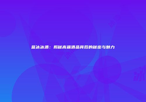 蓝冰冰酒：揭秘高端酒品背后的秘密与魅力