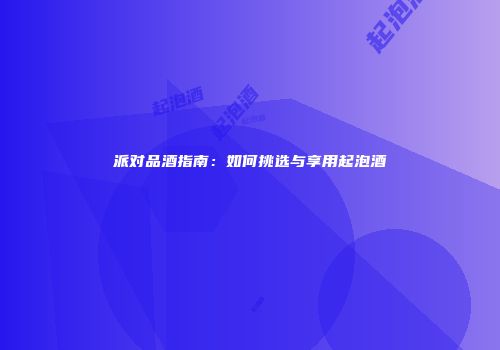 派对品酒指南：如何挑选与享用起泡酒